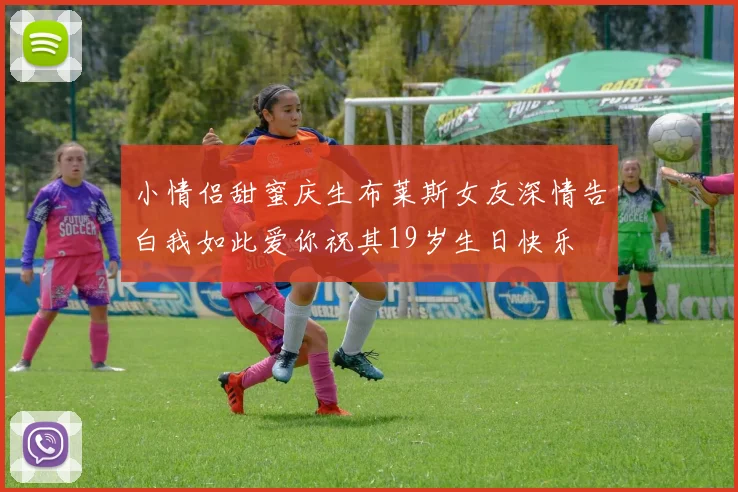 小情侣甜蜜庆生布莱斯女友深情告白我如此爱你祝其19岁生日快乐