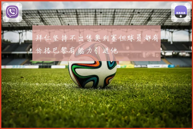 拜仁坚持不出售奥利塞但球员都有价格巴黎有能力引进他