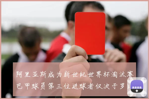 阿里亚斯成为新世纪世界杯淘汰赛巴甲球员第三位进球者仅次于罗比尼奥