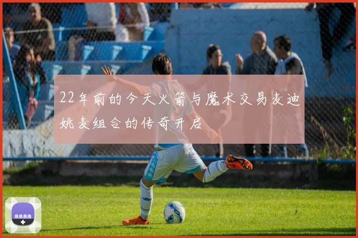 22年前的今天火箭与魔术交易麦迪姚麦组合的传奇开启