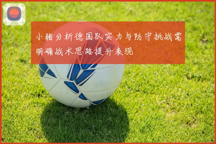 小猪分析德国队实力与防守挑战需明确战术思路提升表现