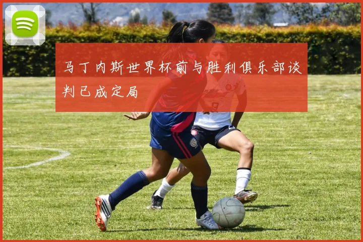 马丁内斯世界杯前与胜利俱乐部谈判已成定局