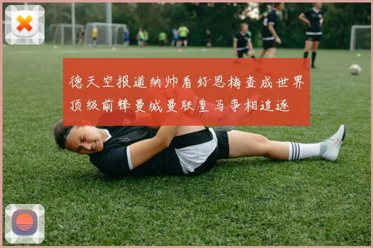 德天空报道纳帅看好恩梅查成世界顶级前锋曼城曼联皇马争相追逐