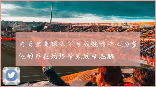 内马尔是球队不可或缺的核心力量他的存在始终带来致命威胁