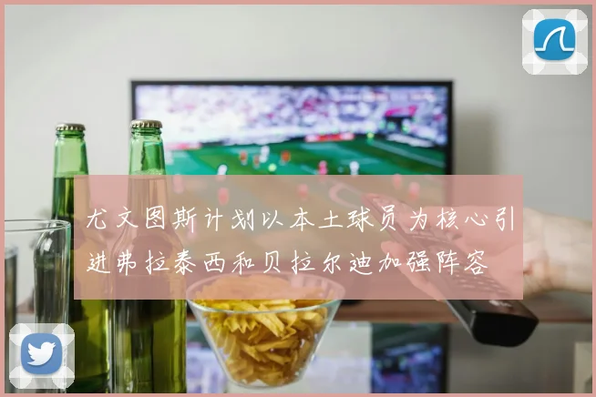 尤文图斯计划以本土球员为核心引进弗拉泰西和贝拉尔迪加强阵容