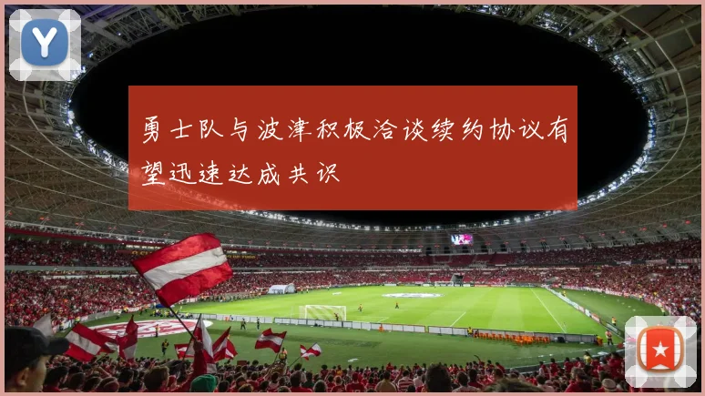 勇士队与波津积极洽谈续约协议有望迅速达成共识