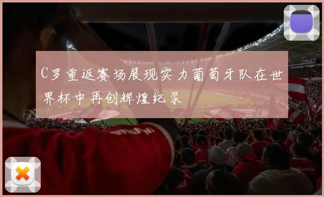 C罗重返赛场展现实力葡萄牙队在世界杯中再创辉煌纪录