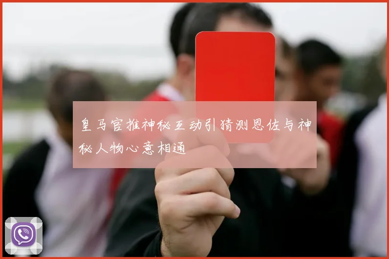 皇马官推神秘互动引猜测恩佐与神秘人物心意相通