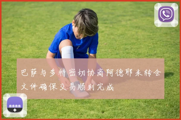 巴萨与多特密切协商阿德耶米转会文件确保交易顺利完成