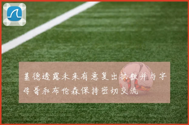 基德透露未来有意复出执教并与字母哥和布伦森保持密切交流