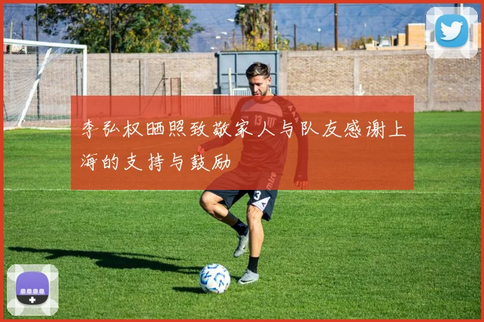 李弘权晒照致敬家人与队友感谢上海的支持与鼓励