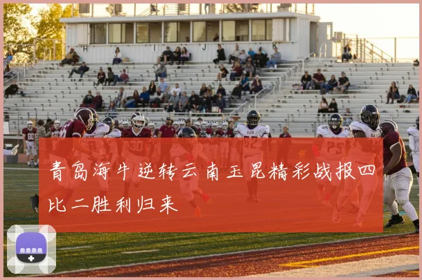 青岛海牛逆转云南玉昆精彩战报四比二胜利归来