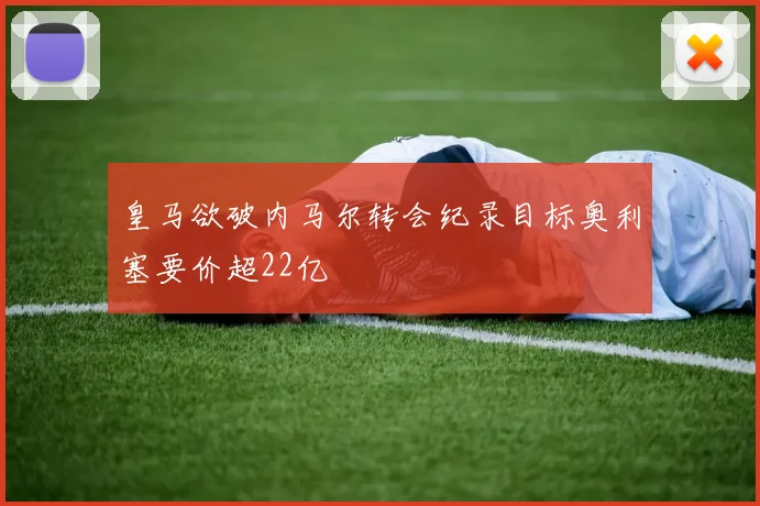 皇马欲破内马尔转会纪录目标奥利塞要价超22亿