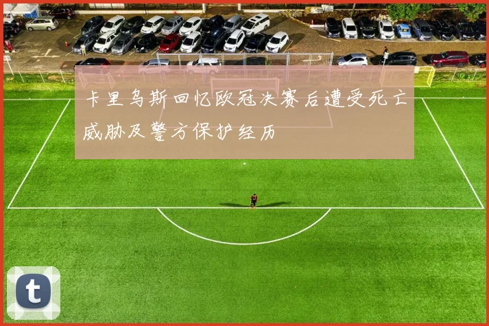 卡里乌斯回忆欧冠决赛后遭受死亡威胁及警方保护经历